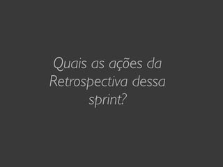 Quais as ações da
Retrospectiva dessa
      sprint?
 