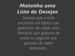 Matenha uma
Lista de Desejos
   Sempre que o time
encontrar um tópico que
gostariam de sabre, uma
distração que gostaria de
  evitar, ou pegunta que
     gostaria de saber
        responder...
 