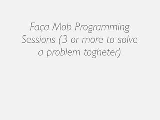Faça Mob Programming
Sessions (3 or more to solve
    a problem togheter)
 