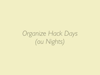 Organize Hack Days
    (ou Nights)
 