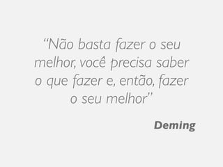 “Não basta fazer o seu
melhor, você precisa saber
o que fazer e, então, fazer
     o seu melhor”
                    Deming
 