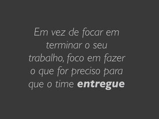 Em vez de focar em
    terminar o seu
trabalho, foco em fazer
 o que for preciso para
que o time entregue
 