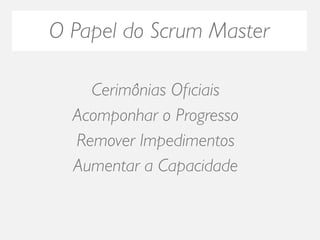 O Papel do Scrum Master

    Cerimônias Oﬁciais
  Acomponhar o Progresso
  Remover Impedimentos
  Aumentar a Capacidade
 