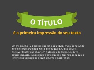 Em média, 8 a 10 pessoas irão ler o seu título, mas apenas 2 de
10 se interessarão pelo resto do seu texto. A dica aqui é
...