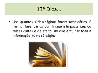 13ª Dica... Use quantos slides/páginas forem necessários. É melhor fazer vários, com imagens impactantes, ou frases curtas e de efeito, do que entulhar toda a informação numa só página. 