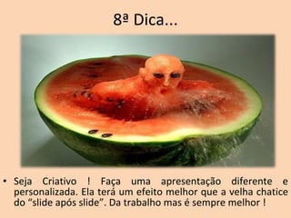 8ª Dica... Seja Criativo ! Faça uma apresentação diferente e personalizada. Ela terá um efeito melhor que a velha chatice do “slide após slide”. Da trabalho mas é sempre melhor ! 