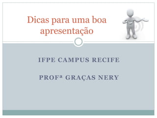 IFPE CAMPUS RECIFE
PROFª GRAÇAS NERY
Dicas para uma boa
apresentação
 