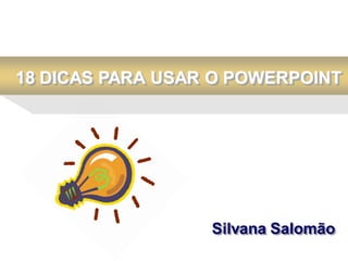 18 DICAS PARA USAR O POWERPOINT




                  Silvana Salomão
 
