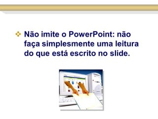  Não imite o PowerPoint: não
  faça simplesmente uma leitura
  do que está escrito no slide.
 