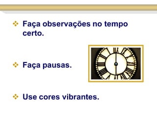  Faça observações no tempo
  certo.



 Faça pausas.



 Use cores vibrantes.
 