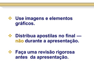  Use imagens e elementos
  gráficos.

 Distribua apostilas no final —
  não durante a apresentação.

 Faça uma revisão rigorosa
  antes da apresentação.
 