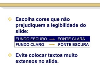  Escolha cores que não
  prejudiquem a legibilidade do
  slide:
   FUNDO ESCURO     FONTE CLARA
   FUNDO CLARO      FONTE ESCURA

 Evite colocar textos muito
  extensos no slide.
 
