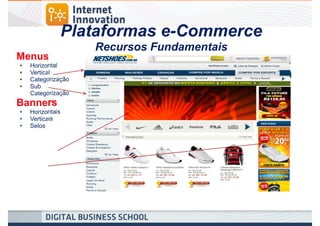 Plataformas e-Commerce
                    Recursos Fundamentais
Menus
•   Horizontal
•   Vertical
•   Categorização
•   Sub
    Categorização
Banners
•   Horizontais
•   Verticais
•   Selos
 