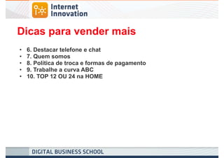 Dicas para vender mais
•   6. Destacar telefone e chat
•   7. Quem somos
•   8. Política de troca e formas de pagamento
•   9. Trabalhe a curva ABC
•   10. TOP 12 OU 24 na HOME
 