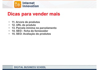 Dicas para vender mais
•   11. Arvore de produtos
•   12. URL do produto
•   13. Parcela mínima no parcelamento
•   14. SEO : ficha do fornecedor
•   15. SEO: Avaliação do produtos
 