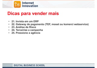 Dicas para vender mais
•   21. Invista em um ERP
•   22. Gateway de pagamento (TEF, moset ou komerci webservice)
•   23. Análise de Risco
•   24. Terceirize a campanha
•   25. Pressione a agência
 