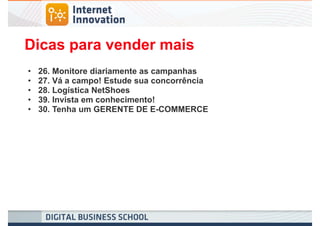 Dicas para vender mais
•   26. Monitore diariamente as campanhas
•   27. Vá a campo! Estude sua concorrência
•   28. Logística NetShoes
•   39. Invista em conhecimento!
•   30. Tenha um GERENTE DE E-COMMERCE
 