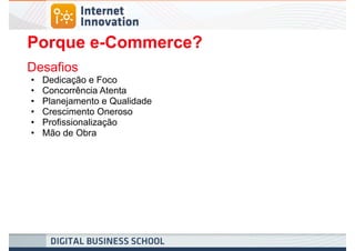 Porque e-Commerce?
Desafios
•   Dedicação e Foco
•   Concorrência Atenta
•   Planejamento e Qualidade
•   Crescimento Oneroso
•   Profissionalização
•   Mão de Obra
 