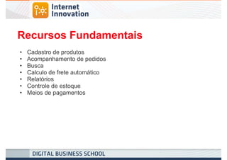 Recursos Fundamentais
•   Cadastro de produtos
•   Acompanhamento de pedidos
•   Busca
•   Calculo de frete automático
•   Relatórios
•   Controle de estoque
•   Meios de pagamentos
 