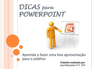 DICAS para
POWERPOINT
Aprenda a fazer uma boa apresentação
para o público
Trabalho realizado por:
José Bernardo nº11 9ºA
 
