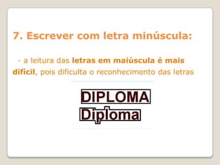 7. Escrever com letra minúscula:

 - a leitura das letras em maiúscula é mais
difícil, pois dificulta o reconhecimento das letras
 
