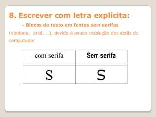 8. Escrever com letra explícita:
      - Blocos de texto em fontes sem serifas
(verdana, arial, …), devido à pouca resolução dos ecrãs do
computador


           com serifa             Sem serifa


                S                      S
 