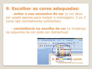 9. Escolher as cores adequadas:
    - evitar o uso excessivo de cor (a cor deve
ser usada apenas para realçar a mensagem, 2 ou 3
cores são normalmente suficientes)

   - consistência na escolha de cor (a mudança
no esquema de cor pode ser distractiva)
 