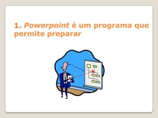 1. Powerpoint é um programa que
permite preparar
 