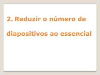 2. Reduzir o número de

diapositivos ao essencial
 