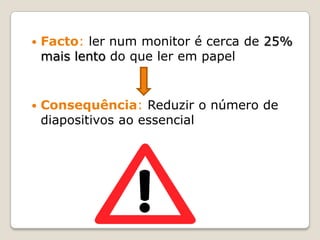   Facto: ler num monitor é cerca de 25%
    mais lento do que ler em papel


   Consequência: Reduzir o número de
    diapositivos ao essencial
 