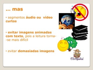 … mas
• segmentos áudio ou vídeo
curtos


• evitar imagens animadas
com texto, pois a leitura torna-
-se mais difícil


• evitar demasiadas imagens
 