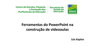 Ferramentas do PowerPoint na
construção de videoaulas
Léo Kaplan
 