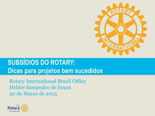SUBSÍDIOS DO ROTARY:
Dicas para projetos bem sucedidos
Rotary International Brazil Office
Helder Sampedro de Souza
30 de Março de 2015
 