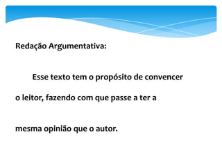Redação Argumentativa:
Esse texto tem o propósito de convencer
o leitor, fazendo com que passe a ter a
mesma opinião que o autor.
 