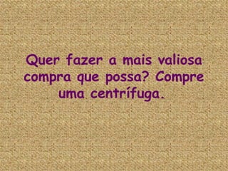Quer fazer a mais valiosa compra que possa? Compre uma centrífuga.   