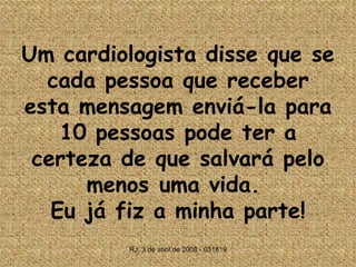 Um cardiologista disse que se cada pessoa que receber esta mensagem enviá-la para 10 pessoas pode ter a certeza de que salvará pelo menos uma vida.  Eu já fiz a minha parte! 