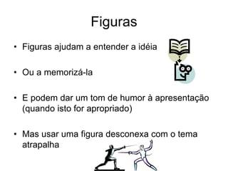 Figuras
• Figuras ajudam a entender a idéia
• Ou a memorizá-la
• E podem dar um tom de humor à apresentação
(quando isto for apropriado)
• Mas usar uma figura desconexa com o tema
atrapalha
 