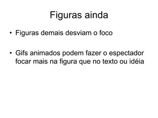 Figuras ainda
• Figuras demais desviam o foco
• Gifs animados podem fazer o espectador
focar mais na figura que no texto ou idéia
 
