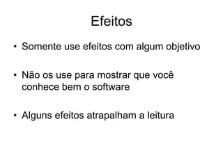 Efeitos
• Somente use efeitos com algum objetivo
• Não os use para mostrar que você
conhece bem o software
• Alguns efeitos atrapalham a leitura
 