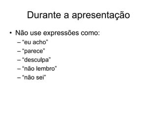 Durante a apresentação
• Não use expressões como:
– “eu acho”
– “parece”
– “desculpa”
– “não lembro”
– “não sei”
 