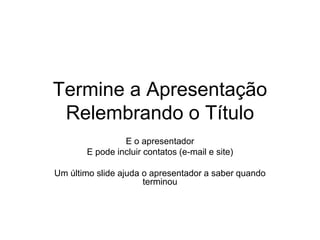 Termine a Apresentação
Relembrando o Título
E o apresentador
E pode incluir contatos (e-mail e site)
Um último slide ajuda o apresentador a saber quando
terminou
 