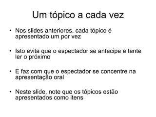 Um tópico a cada vez
• Nos slides anteriores, cada tópico é
apresentado um por vez
• Isto evita que o espectador se antecipe e tente
ler o próximo
• E faz com que o espectador se concentre na
apresentação oral
• Neste slide, note que os tópicos estão
apresentados como itens
 