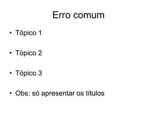 Erro comum
• Tópico 1
• Tópico 2
• Tópico 3
• Obs: só apresentar os títulos
 