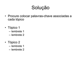 Solução
• Procure colocar palavras-chave associadas a
cada tópico
• Tópico 1
– lembrete 1
– lembrete 2
• Tópico 2
– lembrete 1
– lembrete 2
 