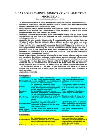 DICAS SOBRE CARNES, VINHOS, CONGELAMENTO E
MICRONDAS
Dicas retiradas das paginas da Internet - NFreitas

•
•
•
•

•

A temperatura depende do gosto de cada um. Lembre-se, contudo, de algumas dicas:
Os brancos quando não resfriados tendem a realçar a acidez; mas se excessivamente
gelados, podem impedir a percepção do sabor.
Nunca adicione pedras de gelo ao vinho, nem coloque a garrafa no congelador, pois o
resfriado bruto aniquila com a qualidade e o sabor da bebida. O ideal é usar baldes
com pedaços de gelo, água gelada e sal grosso.
No Brasil, quando a temperatura no verão ultrapassa facilmente 35ºC, os tintos devem
ser resfriados na parte inferior da geladeira, na porta, ou ainda num balde com água
gelada por meia hora.
A escolha do copo também é importante. O tipo adequado permite enfatizar todas as
virtudes do vinho. Os mais indicados são os cálices, que têm uma haste com o pé.
Além de elegantes, podem ser segurados sem que se aqueça o vinho. Os ideais são de
cristal ou vidro, de paredes finas, inteiramente lisos (os lapidados não permitem que a
cor seja plenamente apreciada). No caso do champanhe, o ideal é o copo tipo "flute",
ou flauta, e não a taça tradicional, boca larga, que faz com que a bebida perca as
bolhas de gás rapidamente. Por ter a borda mais estreita, a "flute" permite uma melhor
concentração e percepção de aromas.
Antes de escolher as bebidas que acompanharão seu almoço e jantar festivos, saiba
que os rótulos dos vinhos, nacionais e estrangeiros, contêm preciosas informações.
Além do nome do fabricante, ano de fabricação, produtor, engarrafador, traz ainda a
variedade de uva que deu origem àquele vinho. Se é Cabernet, por exemplo, uma
variedade tinta, da região francesa de Bordeaux; se Pinot Blanc, vem da Borgonha.
Outro ponto que deve ser notado é o teor alcoólico. Os vinhos normalmente variam de
7,5 a 15 graus (o normal é 12, ou seja, 12 g de álcool por litro). Mais de 17 graus é
liquidar com a bebida, pois o álcool matará os microorganismos que a produzem, a
partir do açúcar.
A combinação perfeita:
Vinhos brancos
VARIEDADE

CARACTERÍSTICAS

COMBINAÇÃO

Cor clara, pouco perfume no aroma, sabor Frios, ovos, peixes defumados e
Riesling (itálica) seco mas agradável. É a variedade que mais grelhados, carnes brancas em
aparece nos rótulos brasileiros.
geral.
Cor ligeiramente amarelada, pouco
Frutos-do-mar, queijos de massa
aromática, sabor mais encorpado, seco (no mole (Brasil). Sobremesas, exceto
Semillon
Brasil). Na frança entra na composição do as de chocolate, e patês à base de
famoso Sauternes, adocicado.
fígado
Sauvignon
Cor leve, pálida, aroma mais intenso,
Peixes grelhados, frutos-do-mar,
Blanc
lembrando frutas e ervas, sabor refrescante. carnes brancas, massas leves.
Cor que vai do amarelo pálido ao amarelo
vivo. Aroma frutado quando jovem e lembra Moluscos, queijos de massa leve,
Chardonnay
amêndoas quando envelhecido. Sabor
tortas secas (nozes, amêndoas).
intenso.
Cor clara, aroma e sabor bem típicos,
Fígado de pato, frango ou pato com
perfumados, elegantes, recordando
Gewurztraminer
molho adocicado ou de especiarias
especiarias. Os brasileiros não tem todas
e massas de molho branco (leves).
estas características.
Treviano
Cor clara, aroma fraco, sabor de pouca
Frios, porco, carnes brancas e
(Saint Emillon
personalidade (e um pouco amargo).
grelhadas.
ou Ugni Blanc)

Vinhos tintos:
Cor viva, brilhante, com aroma de
Cabernet Franc framboesa, sabor de ervas. É a variedade
mais citada nos rótulos brasileiros.
Cabernet

Cor densa, com aromas diversos,

Queijos meia-cura (minas meiacura, camembert, brie, gouda e
ementhal), massas leves de molho à
base de tomate; carnes de boi em
molho não muito pesado.
Carnes (bovina e caprina), aves

2

 