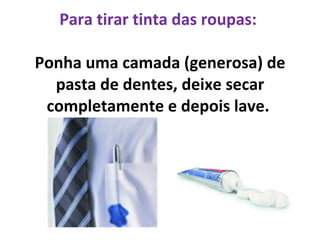 Para tirar tinta das roupas:  Ponha uma camada (generosa) de pasta de dentes, deixe secar completamente e depois lave.  