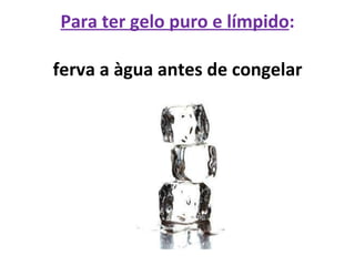 Para ter gelo puro e límpido : ferva a àgua antes de congelar 