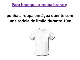 Para branquear roupa branca :  ponha a roupa em àgua quente com uma rodela de limão durante 10m 