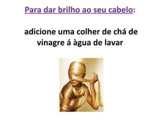 Para dar brilho ao seu cabelo :  adicione uma colher de chá de vinagre á àgua de lavar  