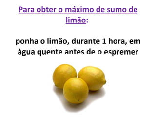 Para obter o máximo de sumo de limão :  ponha o limão, durante 1 hora, em àgua quente antes de o espremer 